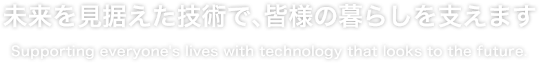 未来を見据えた技術で、皆様の暮らしを支えます